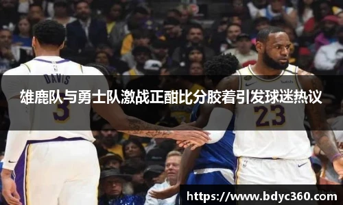 雄鹿队与勇士队激战正酣比分胶着引发球迷热议